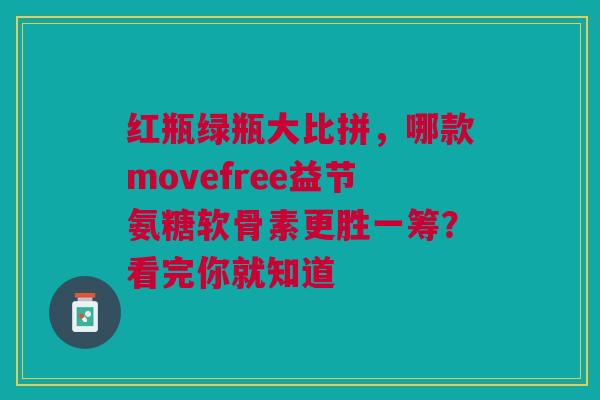 红瓶绿瓶大比拼，哪款movefree益节氨糖软骨素更胜一筹？看完你就知道