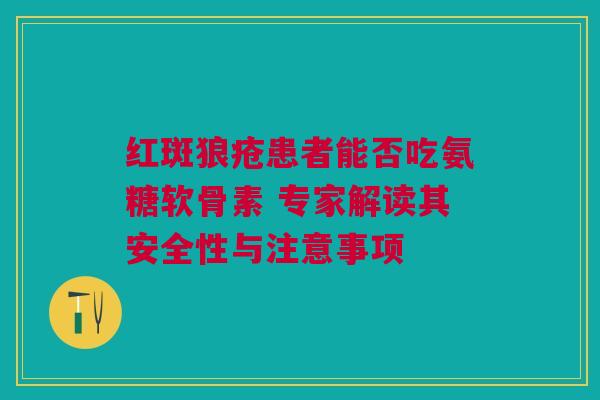 红斑狼疮患者能否吃氨糖软骨素 专家解读其安全性与注意事项