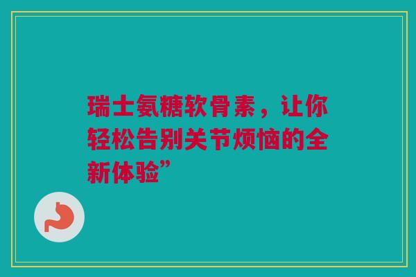 瑞士氨糖软骨素，让你轻松告别关节烦恼的全新体验”