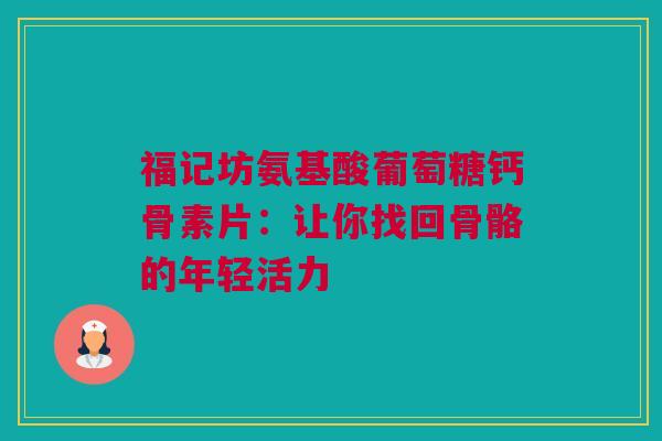 福记坊氨基酸葡萄糖钙骨素片：让你找回骨骼的年轻活力