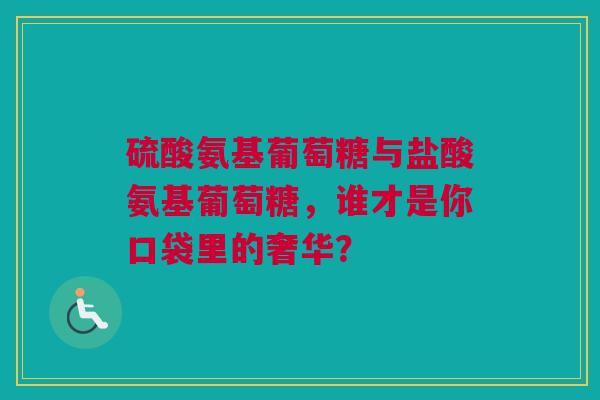 硫酸氨基葡萄糖与盐酸氨基葡萄糖，谁才是你口袋里的奢华？