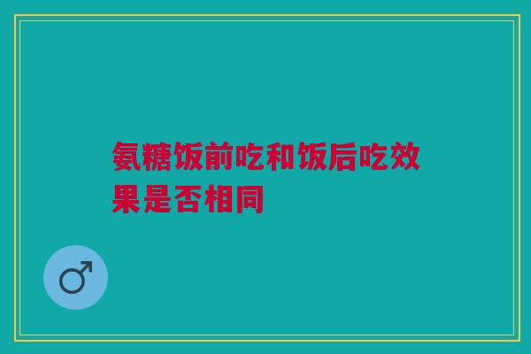 氨糖饭前吃和饭后吃效果是否相同