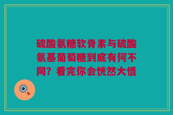 硫酸氨糖软骨素与硫酸氨基葡萄糖到底有何不同？看完你会恍然大悟