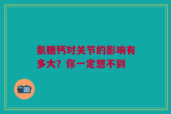 氨糖钙对关节的影响有多大？你一定想不到