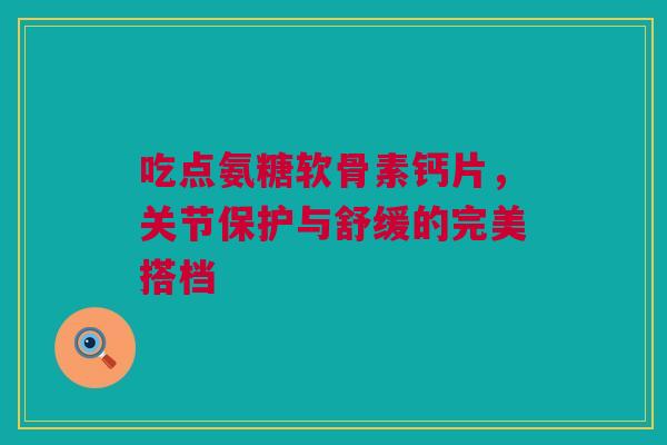 吃点氨糖软骨素钙片，关节保护与舒缓的完美搭档