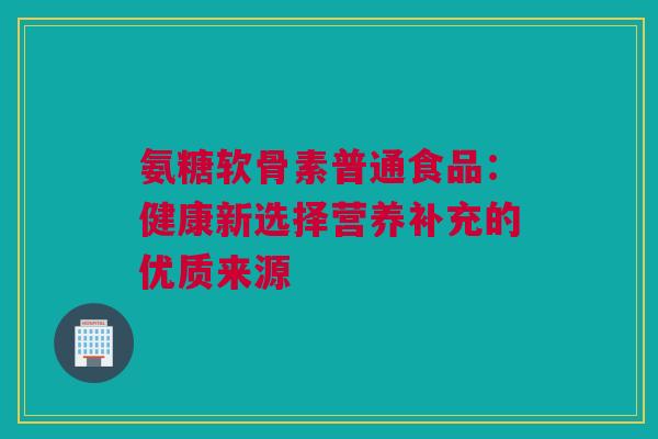 氨糖软骨素普通食品：健康新选择营养补充的优质来源