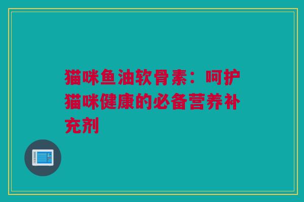 猫咪鱼油软骨素：呵护猫咪健康的必备营养补充剂