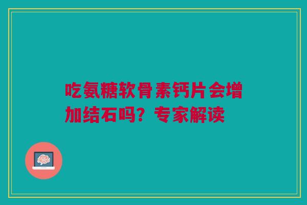 吃氨糖软骨素钙片会增加结石吗？专家解读