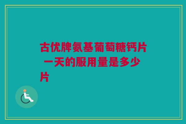 古优牌氨基葡萄糖钙片 一天的服用量是多少片