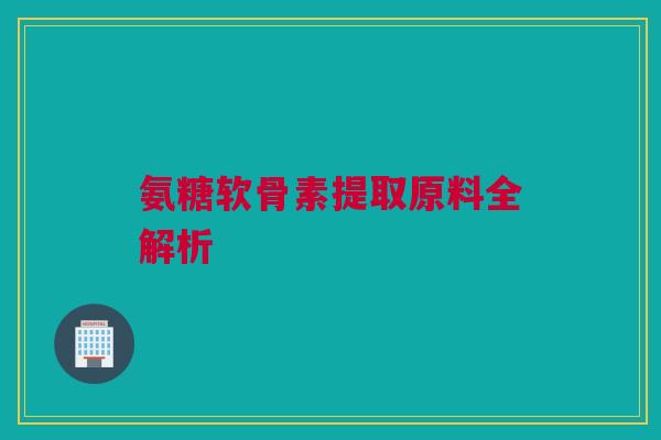 氨糖软骨素提取原料全解析