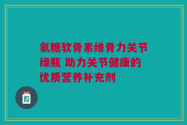 氨糖软骨素维骨力关节绿瓶 助力关节健康的优质营养补充剂