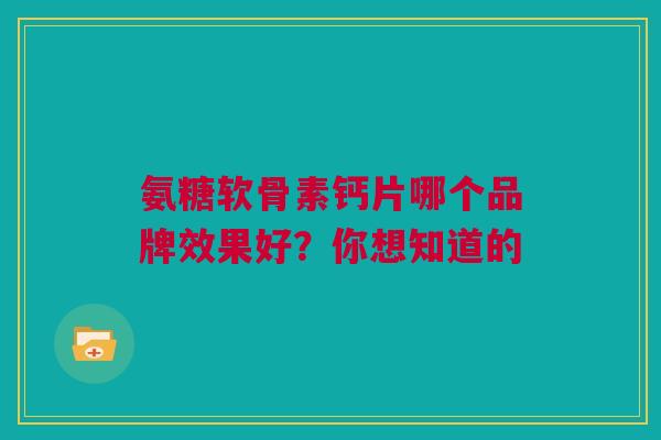 氨糖软骨素钙片哪个品牌效果好？你想知道的