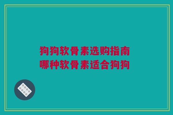 狗狗软骨素选购指南 哪种软骨素适合狗狗