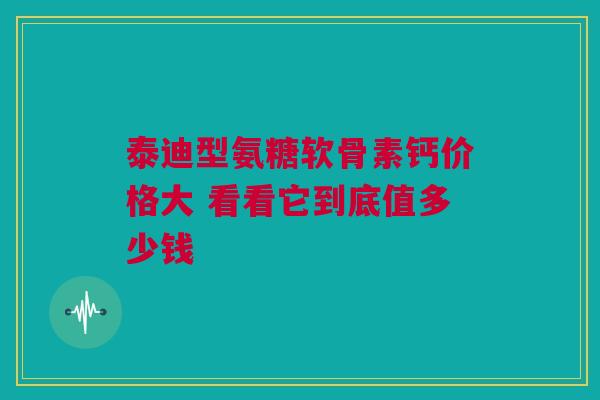 泰迪型氨糖软骨素钙价格大 看看它到底值多少钱