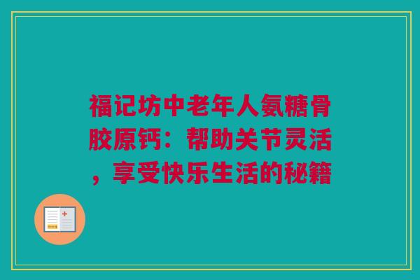 福记坊中老年人氨糖骨胶原钙：帮助关节灵活，享受快乐生活的秘籍