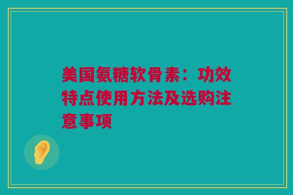 美国氨糖软骨素：功效特点使用方法及选购注意事项
