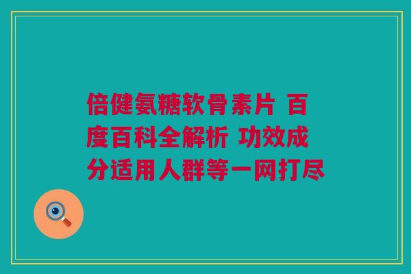 倍健氨糖软骨素片 百度百科全解析 功效成分适用人群等一网打尽