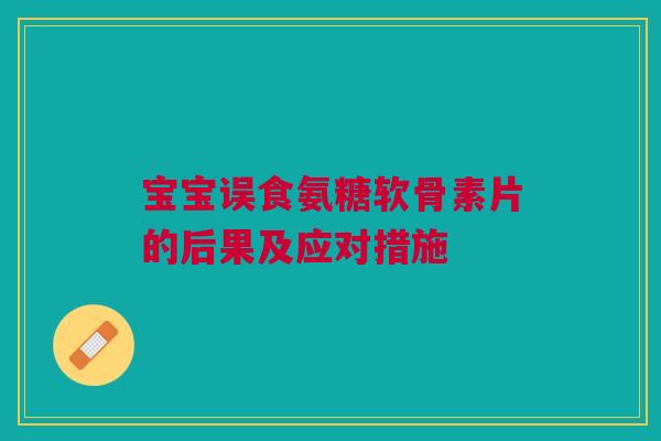 宝宝误食氨糖软骨素片的后果及应对措施