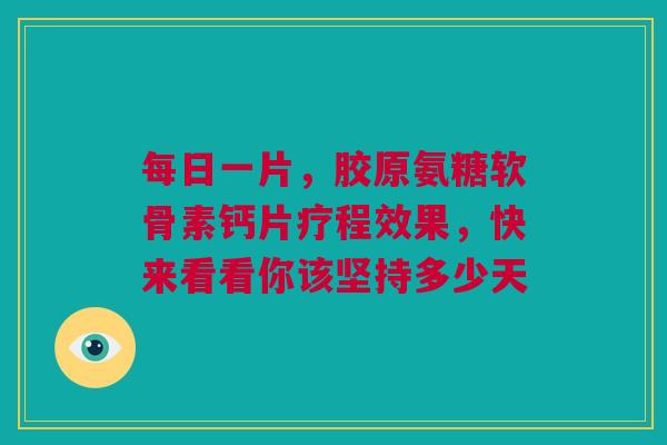 每日一片，胶原氨糖软骨素钙片疗程效果，快来看看你该坚持多少天