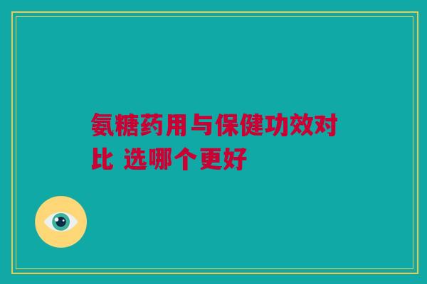 氨糖药用与保健功效对比 选哪个更好