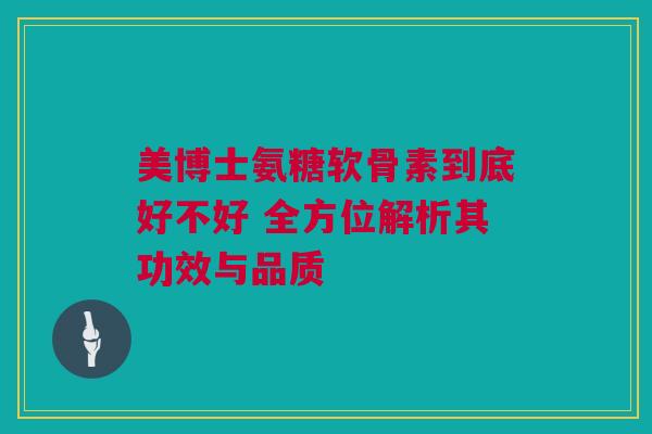 美博士氨糖软骨素到底好不好 全方位解析其功效与品质