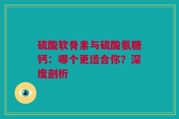 硫酸软骨素与硫酸氨糖钙：哪个更适合你？深度剖析