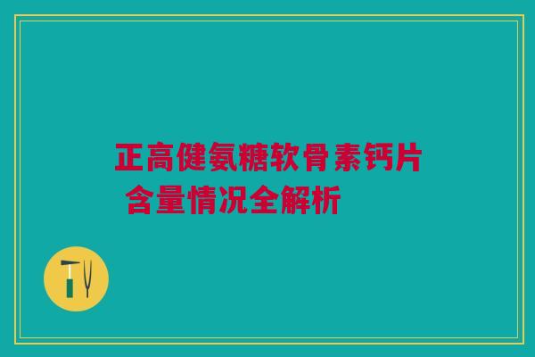 正高健氨糖软骨素钙片 含量情况全解析