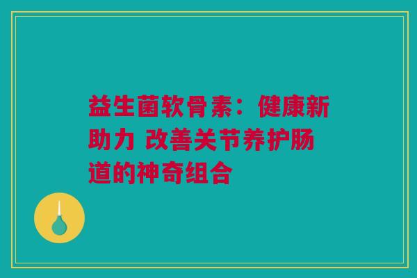益生菌软骨素：健康新助力 改善关节养护肠道的神奇组合