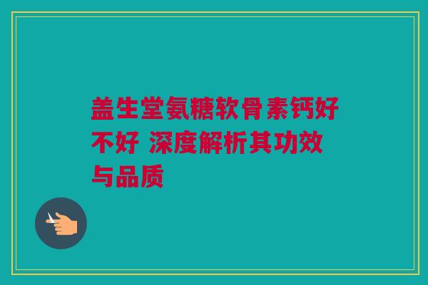 盖生堂氨糖软骨素钙好不好 深度解析其功效与品质