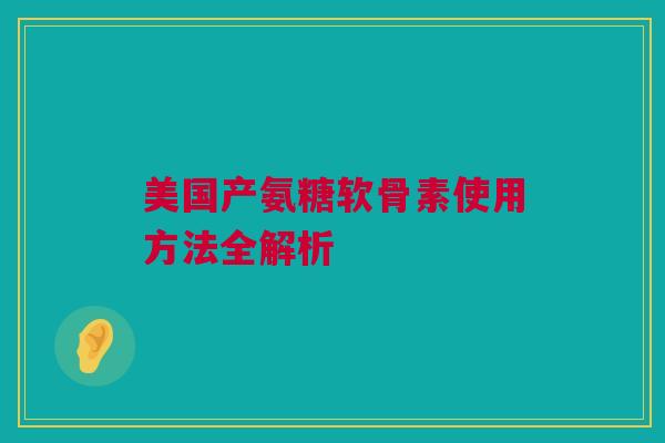 美国产氨糖软骨素使用方法全解析