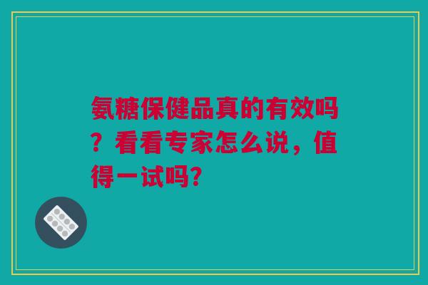 氨糖保健品真的有效吗？看看专家怎么说，值得一试吗？