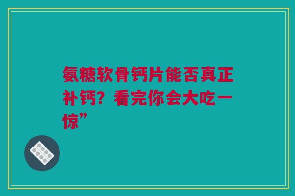 氨糖软骨钙片能否真正补钙？看完你会大吃一惊”