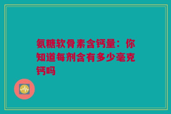 氨糖软骨素含钙量：你知道每剂含有多少毫克钙吗