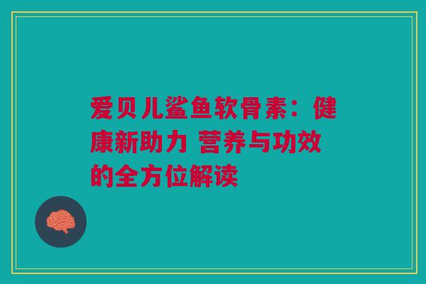 爱贝儿鲨鱼软骨素：健康新助力 营养与功效的全方位解读