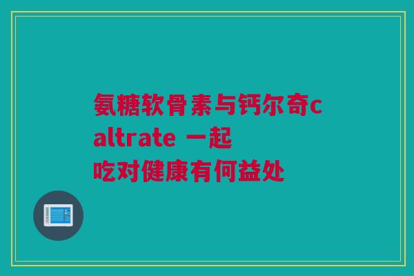 氨糖软骨素与钙尔奇caltrate 一起吃对健康有何益处