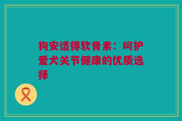 狗安适得软骨素：呵护爱犬关节健康的优质选择
