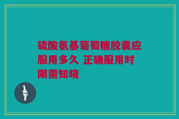 硫酸氨基葡萄糖胶囊应服用多久 正确服用时限需知晓