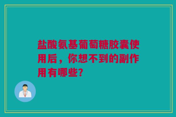 盐酸氨基葡萄糖胶囊使用后，你想不到的副作用有哪些？