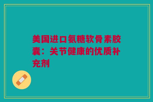 美国进口氨糖软骨素胶囊：关节健康的优质补充剂