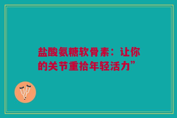 盐酸氨糖软骨素：让你的关节重拾年轻活力”