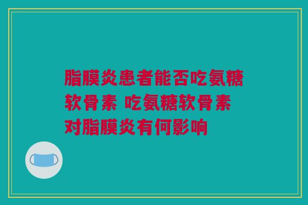 脂膜炎患者能否吃氨糖软骨素 吃氨糖软骨素对脂膜炎有何影响