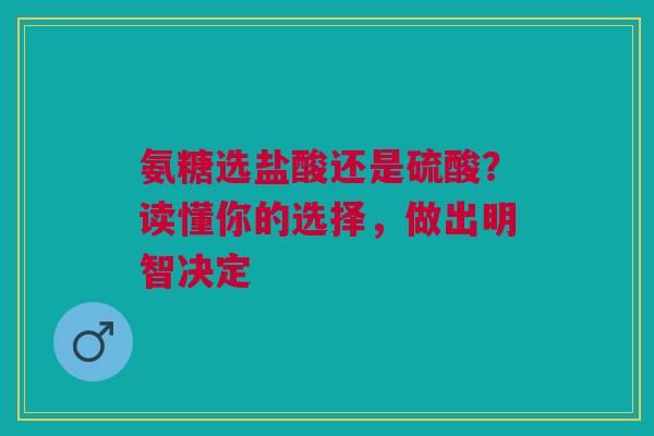 氨糖选盐酸还是硫酸？读懂你的选择，做出明智决定