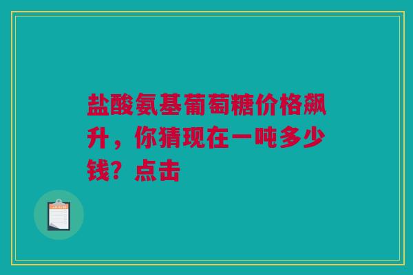 盐酸氨基葡萄糖价格飙升，你猜现在一吨多少钱？点击