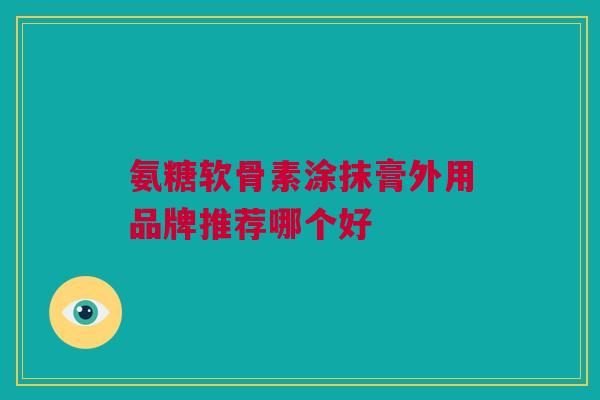氨糖软骨素涂抹膏外用品牌推荐哪个好