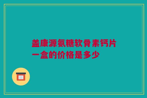 盖康源氨糖软骨素钙片一盒的价格是多少