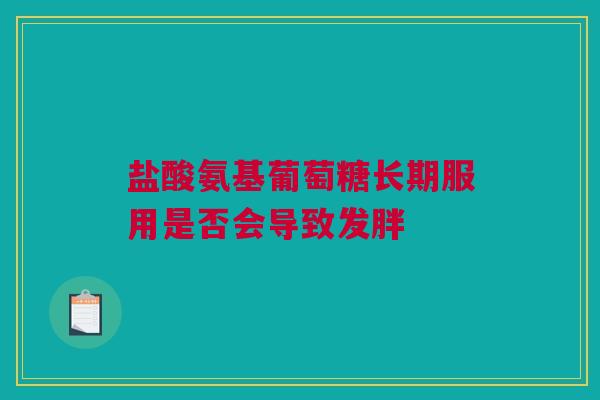 盐酸氨基葡萄糖长期服用是否会导致发胖