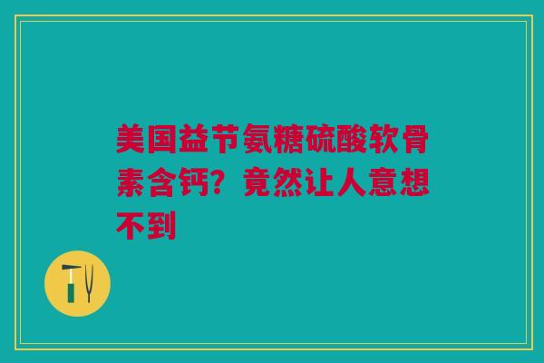 美国益节氨糖硫酸软骨素含钙？竟然让人意想不到