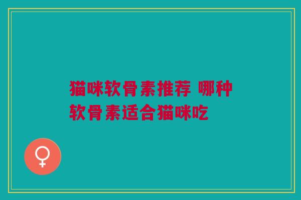 猫咪软骨素推荐 哪种软骨素适合猫咪吃