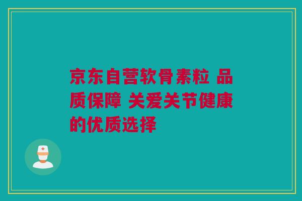 京东自营软骨素粒 品质保障 关爱关节健康的优质选择