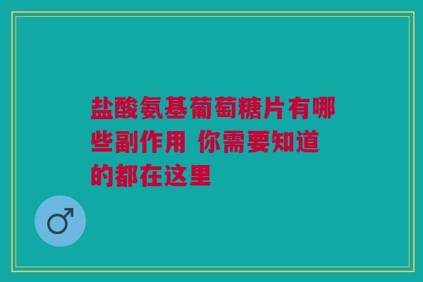 盐酸氨基葡萄糖片有哪些副作用 你需要知道的都在这里